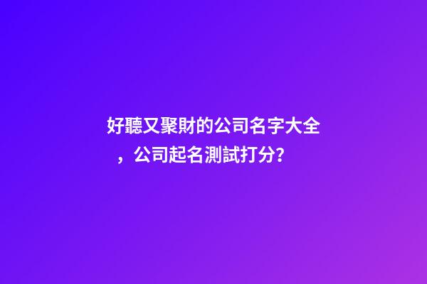 好聽又聚財的公司名字大全，公司起名測試打分？
